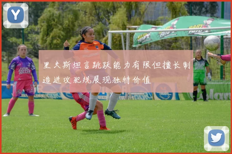 里夫斯坦言跳跃能力有限但擅长制造进攻犯规展现独特价值
