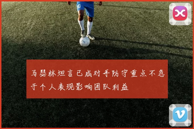 马瑟林坦言已成对手防守重点不急于个人表现影响团队利益