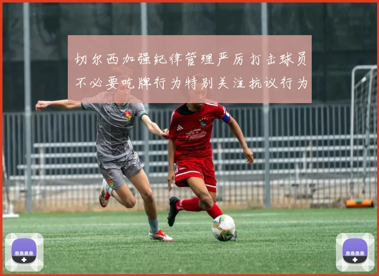 切尔西加强纪律管理严厉打击球员不必要吃牌行为特别关注抗议行为