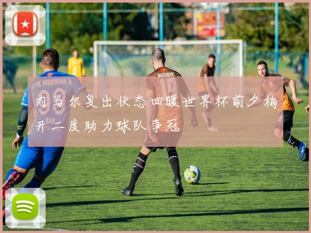 内马尔复出状态回暖世界杯前夕梅开二度助力球队争冠