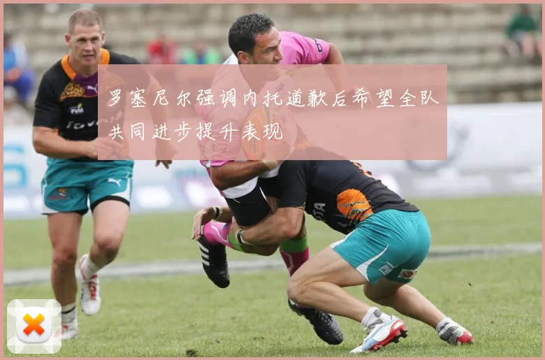 罗塞尼尔强调内托道歉后希望全队共同进步提升表现