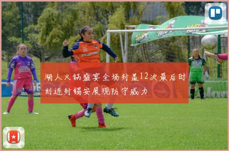 湖人火锅盛宴全场封盖12次最后时刻连封锡安展现防守威力