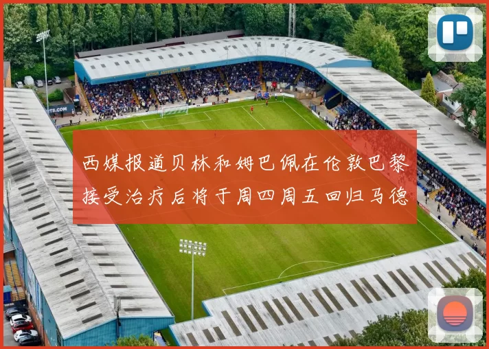 西媒报道贝林和姆巴佩在伦敦巴黎接受治疗后将于周四周五回归马德里