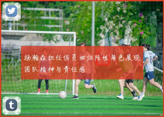 杨瀚森担任伤员回归陪练角色展现团队精神与责任感