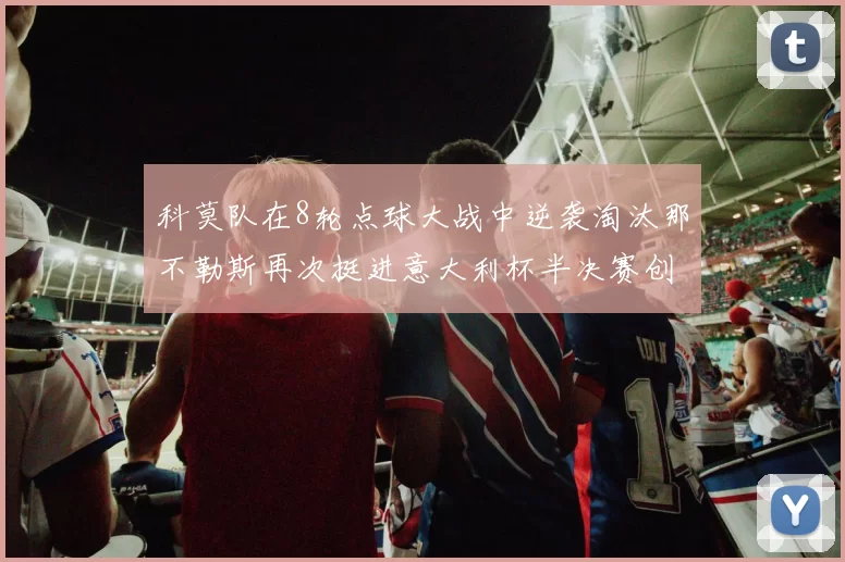 科莫队在8轮点球大战中逆袭淘汰那不勒斯再次挺进意大利杯半决赛创造历史