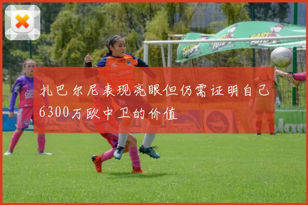 扎巴尔尼表现亮眼但仍需证明自己6300万欧中卫的价值