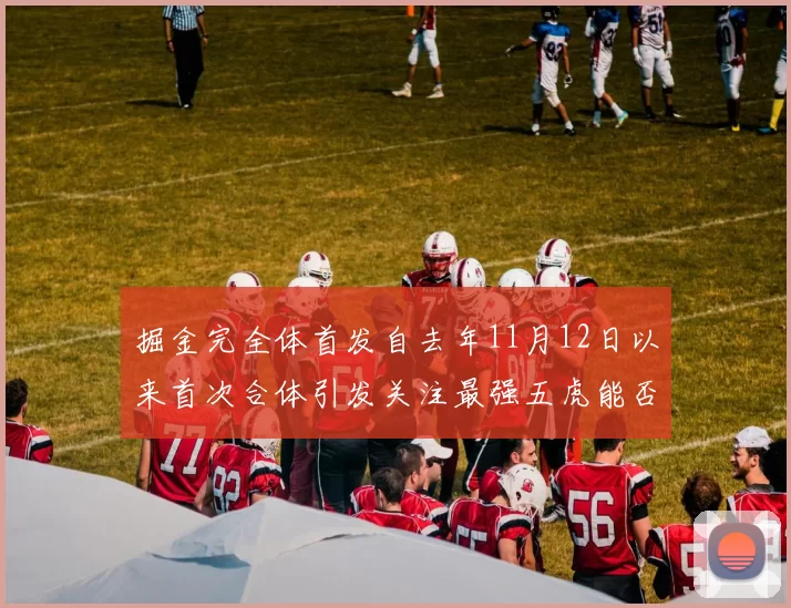 掘金完全体首发自去年11月12日以来首次合体引发关注最强五虎能否重现辉煌
