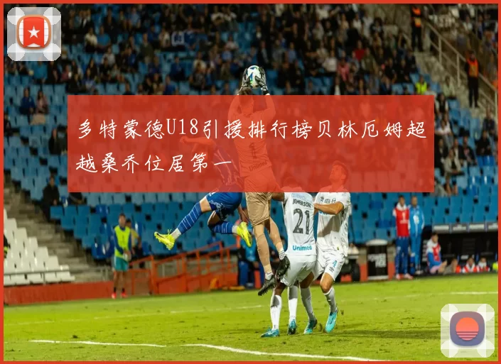 多特蒙德U18引援排行榜贝林厄姆超越桑乔位居第一