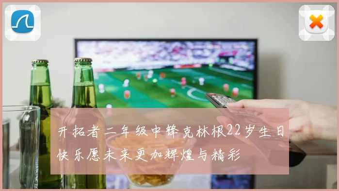 开拓者二年级中锋克林根22岁生日快乐愿未来更加辉煌与精彩