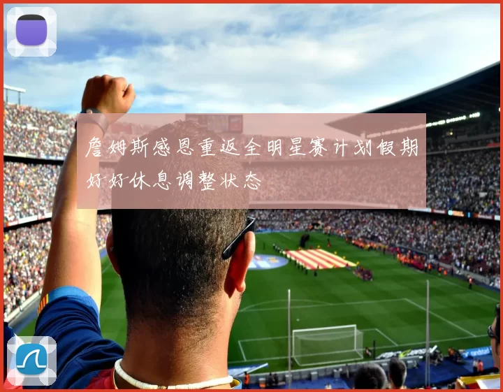 詹姆斯感恩重返全明星赛计划假期好好休息调整状态