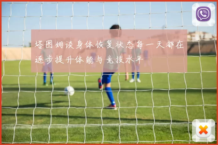 塔图姆谈身体恢复状态每一天都在逐步提升体能与竞技水平