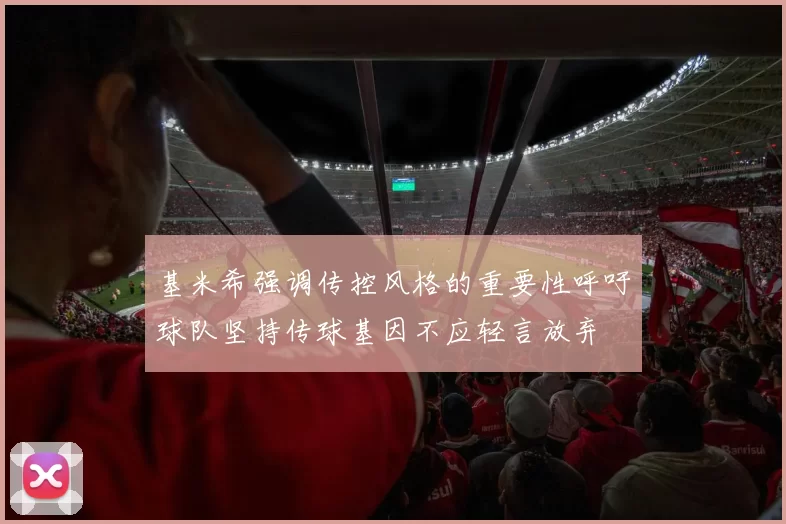 基米希强调传控风格的重要性呼吁球队坚持传球基因不应轻言放弃