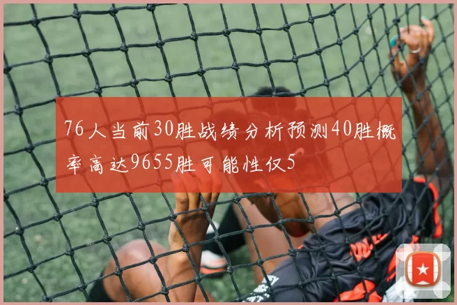 76人当前30胜战绩分析预测40胜概率高达9655胜可能性仅5