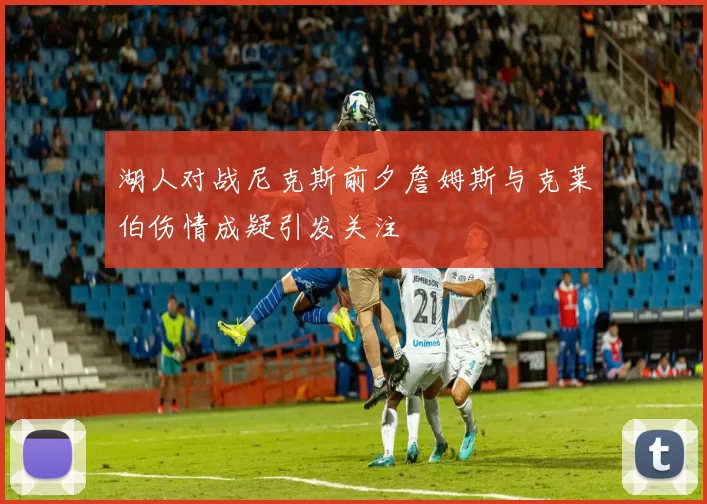 湖人对战尼克斯前夕詹姆斯与克莱伯伤情成疑引发关注