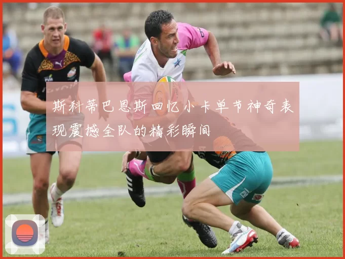 斯科蒂巴恩斯回忆小卡单节神奇表现震撼全队的精彩瞬间