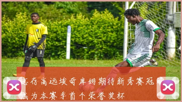 志存高远埃奇库姆期待新秀赛冠军成为本赛季首个荣誉奖杯