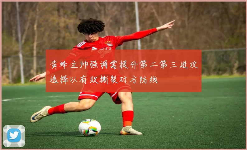 黄蜂主帅强调需提升第二第三进攻选择以有效撕裂对方防线
