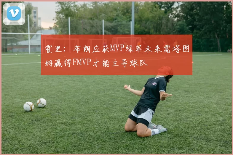霍里：布朗应获MVP绿军未来需塔图姆赢得FMVP才能主导球队