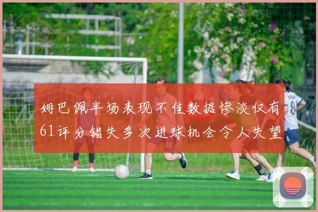姆巴佩半场表现不佳数据惨淡仅有61评分错失多次进球机会令人失望