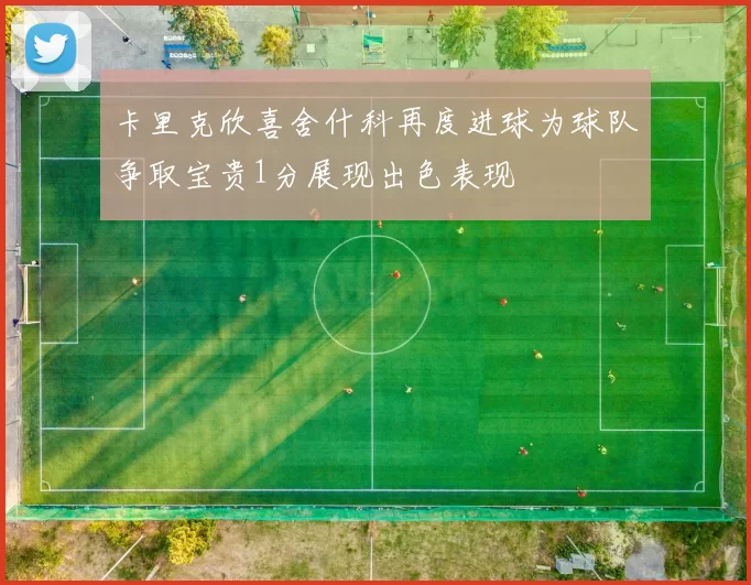 卡里克欣喜舍什科再度进球为球队争取宝贵1分展现出色表现