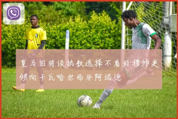 皇马旧将谈执教选择不看好穆帅更倾向卡瓦哈尔而非阿诺德