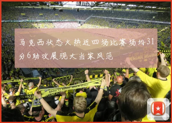 马克西状态火热近四场比赛场均31分6助攻展现大当家风范